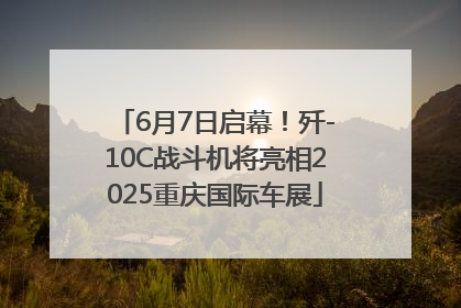 6月7日启幕！歼-10C战斗机将亮相2025重庆国际车展