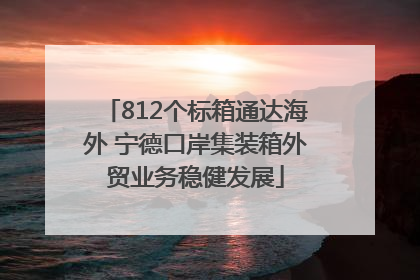 812个标箱通达海外 宁德口岸集装箱外贸业务稳健发展