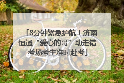 8分钟紧急护航！济南恒通“爱心的哥”助走错考场考生准时赴考