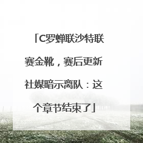 C罗蝉联沙特联赛金靴，赛后更新社媒暗示离队：这个章节结束了