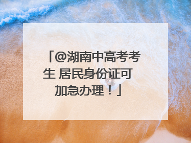 @湖南中高考考生 居民身份证可加急办理！