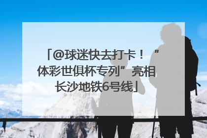 @球迷快去打卡！“体彩世俱杯专列”亮相长沙地铁6号线