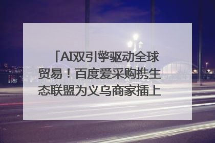 AI双引擎驱动全球贸易！百度爱采购携生态联盟为义乌商家插上“数字翅膀”