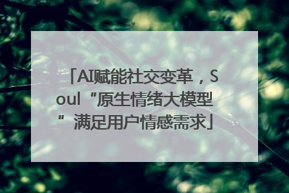 AI赋能社交变革，Soul“原生情绪大模型”满足用户情感需求