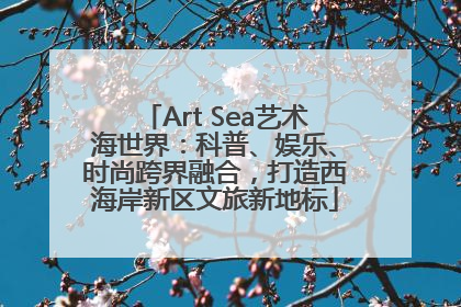 Art Sea艺术海世界：科普、娱乐、时尚跨界融合，打造西海岸新区文旅新地标