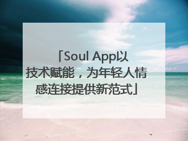 Soul App以技术赋能，为年轻人情感连接提供新范式