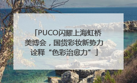 PUCO闪耀上海虹桥美博会，国货彩妆新势力诠释“色彩治愈力”